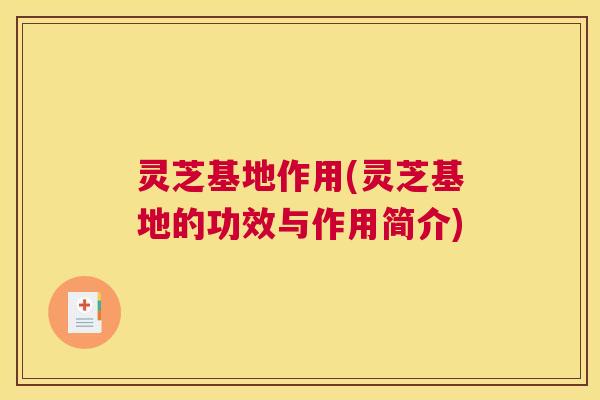 灵芝基地作用(灵芝基地的功效与作用简介) 灵芝基地作用(灵芝基地的功效与作用简介)