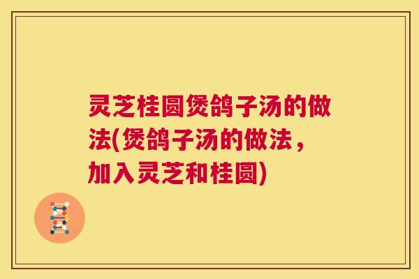 灵芝桂圆煲鸽子汤的做法(煲鸽子汤的做法，加入灵芝和桂圆)