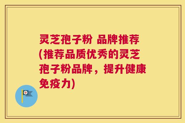 灵芝孢子粉 品牌推荐(推荐品质优秀的灵芝孢子粉品牌，提升健康免疫力)