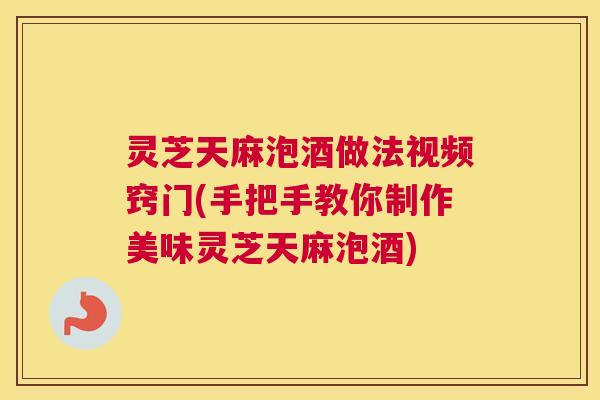 灵芝天麻泡酒做法视频窍门(手把手教你制作美味灵芝天麻泡酒) 灵芝天麻泡酒做法视频窍门(手把手教你制作美味灵芝天麻泡酒)