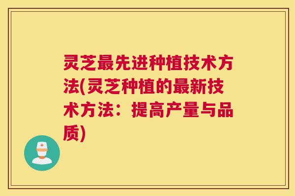 灵芝最先进种植技术方法(灵芝种植的最新技术方法：提高产量与品质)
