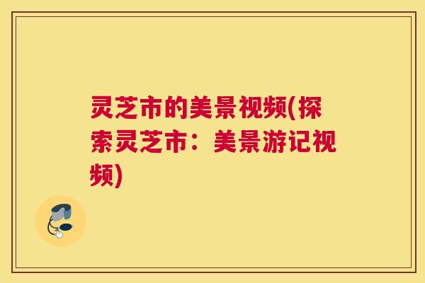 灵芝市的美景视频(探索灵芝市：美景游记视频)