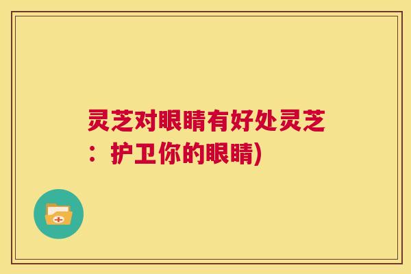 灵芝对眼睛有好处灵芝：护卫你的眼睛)