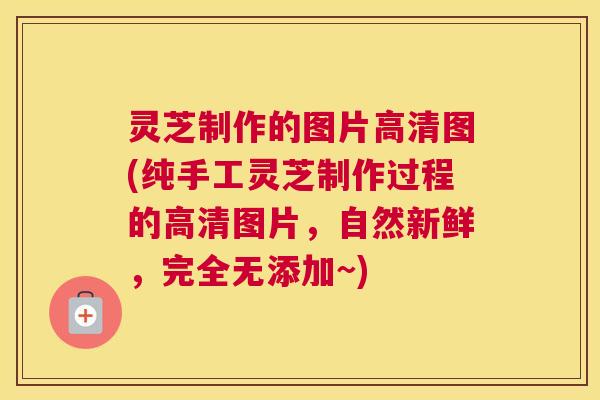 灵芝制作的图片高清图(纯手工灵芝制作过程的高清图片，自然新鲜，完全无添加~)