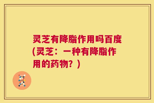 灵芝有降脂作用吗百度(灵芝：一种有降脂作用的药物？)