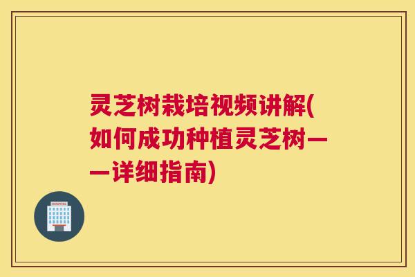 灵芝树栽培视频讲解(如何成功种植灵芝树——详细指南)