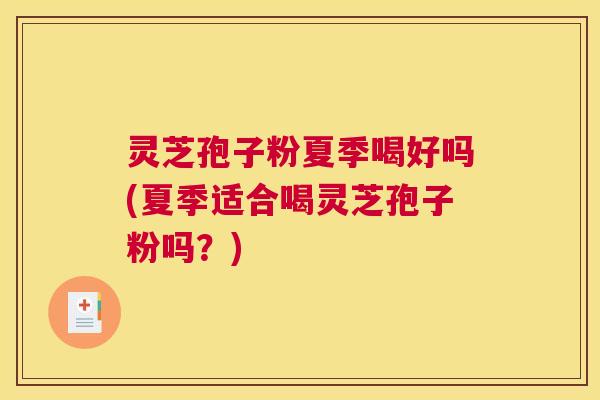 灵芝孢子粉夏季喝好吗(夏季适合喝灵芝孢子粉吗？)
