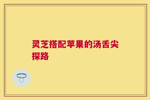 灵芝搭配苹果的汤舌尖探路