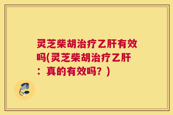 灵芝柴胡治疗乙肝有效吗(灵芝柴胡治疗乙肝：真的有效吗？)