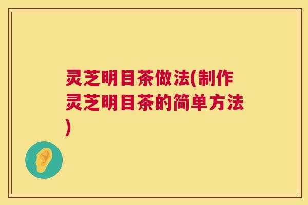 灵芝明目茶做法(制作灵芝明目茶的简单方法)