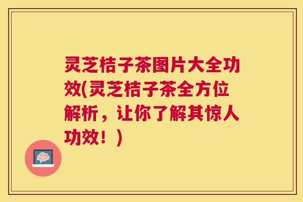 灵芝桔子茶图片大全功效(灵芝桔子茶全方位解析,让你了解其惊人功效!) 灵芝桔子茶图片大全功效(灵芝桔子茶全方位解析,让你了解其惊人功效!)