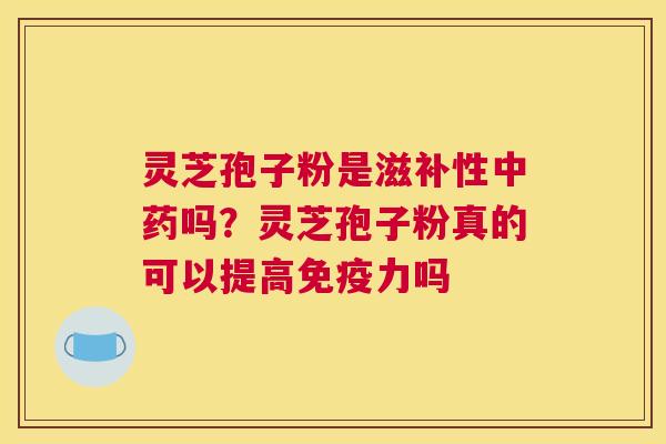 灵芝孢子粉是滋补性中药吗？灵芝孢子粉真的可以提高免疫力吗