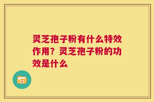 灵芝孢子粉有什么特效作用？灵芝孢子粉的功效是什么