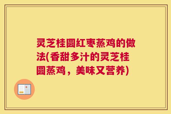 灵芝桂圆红枣蒸鸡的做法(香甜多汁的灵芝桂圆蒸鸡，美味又营养)