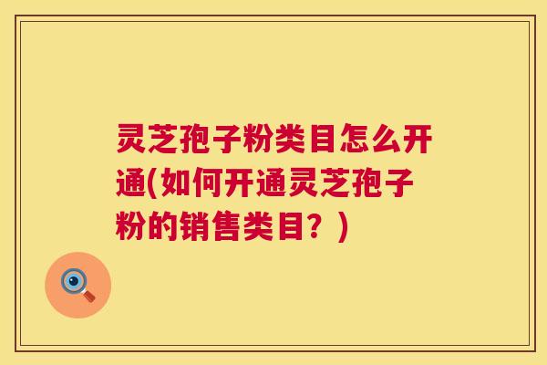 灵芝孢子粉类目怎么开通(如何开通灵芝孢子粉的销售类目？)