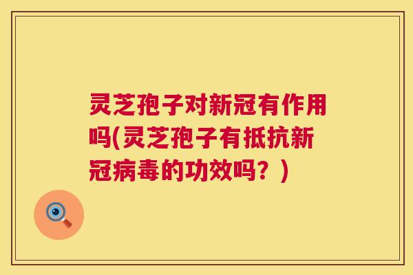 灵芝孢子对新冠有作用吗(灵芝孢子有抵抗新冠病毒的功效吗？)