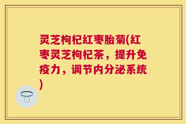 灵芝枸杞红枣胎菊(红枣灵芝枸杞茶，提升免疫力，调节内分泌系统)