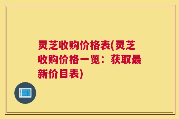 灵芝收购价格表(灵芝收购价格一览：获取新价目表)