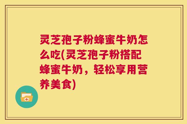 灵芝孢子粉蜂蜜牛奶怎么吃(灵芝孢子粉搭配蜂蜜牛奶，轻松享用营养美食)