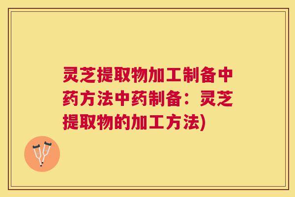 灵芝提取物加工制备中药方法中药制备：灵芝提取物的加工方法)
