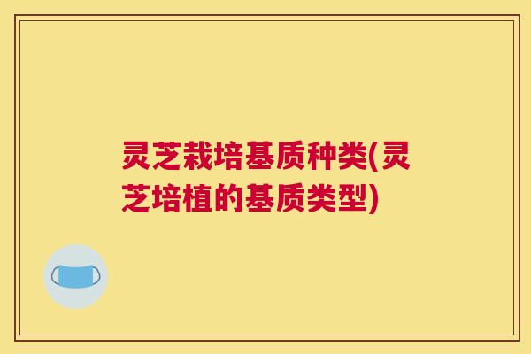 灵芝栽培基质种类(灵芝培植的基质类型)