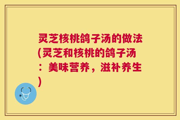 灵芝核桃鸽子汤的做法(灵芝和核桃的鸽子汤：美味营养，滋补养生)