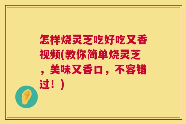 怎样烧灵芝吃好吃又香视频(教你简单烧灵芝，美味又香口，不容错过！)