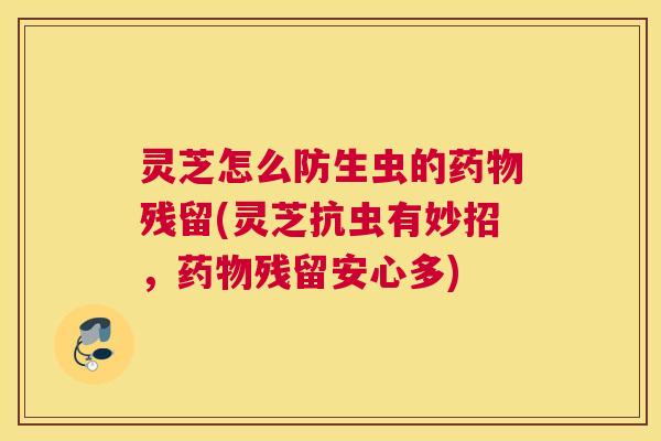 灵芝怎么防生虫的药物残留(灵芝抗虫有妙招，药物残留安心多)