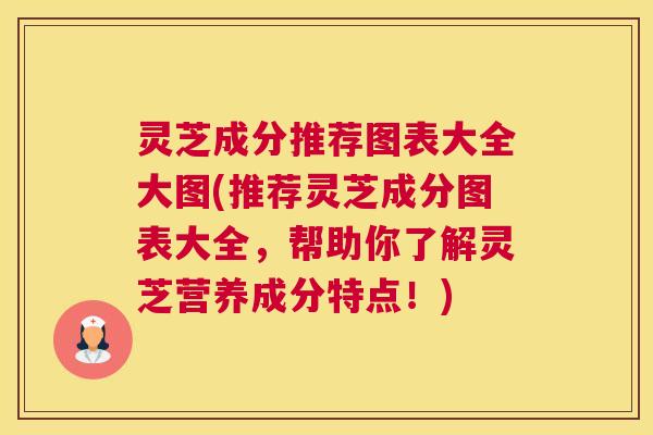 灵芝成分推荐图表大全大图(推荐灵芝成分图表大全，帮助你了解灵芝营养成分特点！)