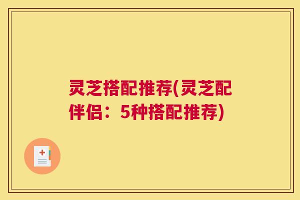 灵芝搭配推荐(灵芝配伴侣：5种搭配推荐)
