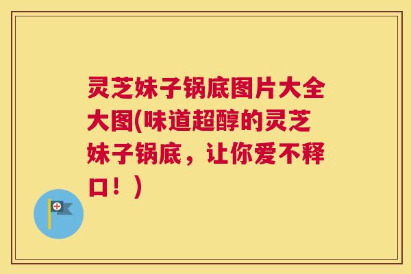 灵芝妹子锅底图片大全大图(味道超醇的灵芝妹子锅底，让你爱不释口！)