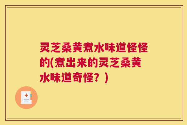灵芝桑黄煮水味道怪怪的(煮出来的灵芝桑黄水味道奇怪？)