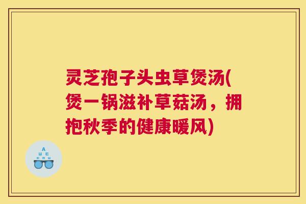 灵芝孢子头虫草煲汤(煲一锅滋补草菇汤，拥抱秋季的健康暖风)