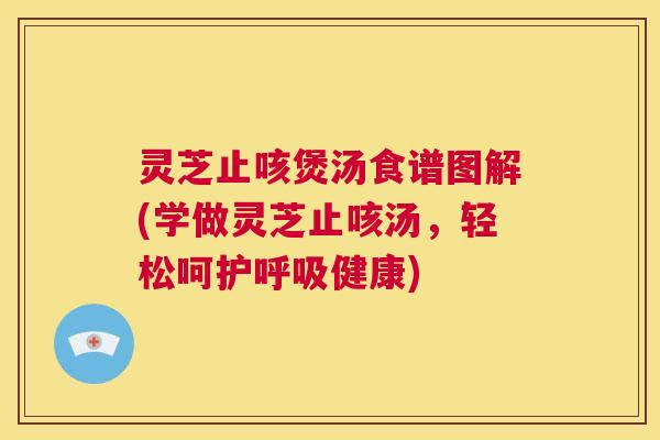 灵芝止咳煲汤食谱图解(学做灵芝止咳汤，轻松呵护呼吸健康)