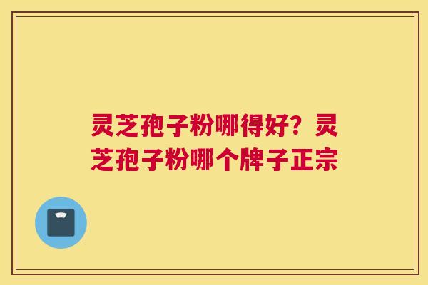 灵芝孢子粉哪得好？灵芝孢子粉哪个牌子正宗