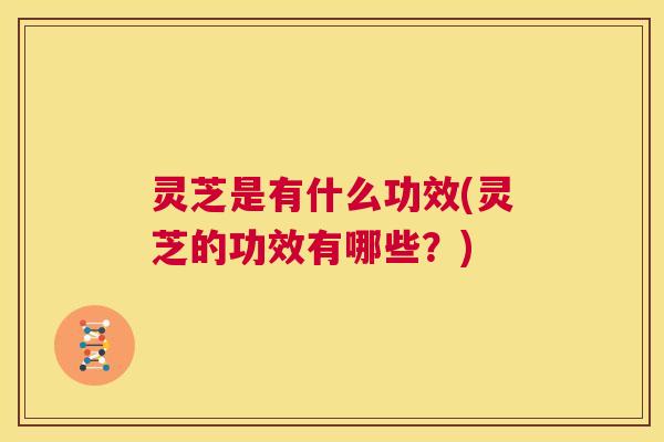 灵芝是有什么功效(灵芝的功效有哪些？)