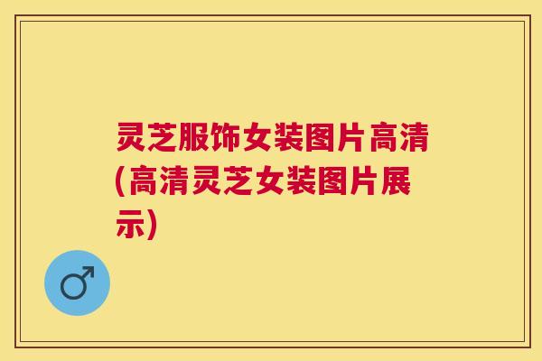 灵芝服饰女装图片高清(高清灵芝女装图片展示)