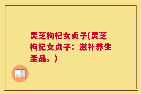 灵芝枸杞女贞子(灵芝枸杞女贞子：滋补养生圣品。)