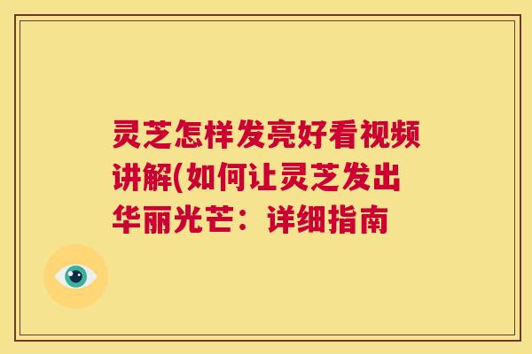 灵芝怎样发亮好看视频讲解(如何让灵芝发出华丽光芒:详细指南 灵芝怎样发亮好看视频讲解(如何让灵芝发出华丽光芒:详细指南
