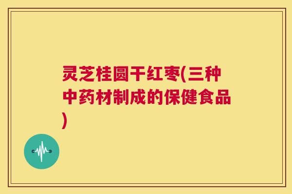 灵芝桂圆干红枣(三种中药材制成的保健食品)