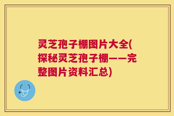 灵芝孢子棚图片大全(探秘灵芝孢子棚——完整图片资料汇总)