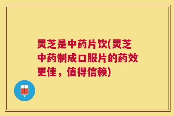 灵芝是中药片饮(灵芝中药制成口服片的药效更佳，值得信赖)