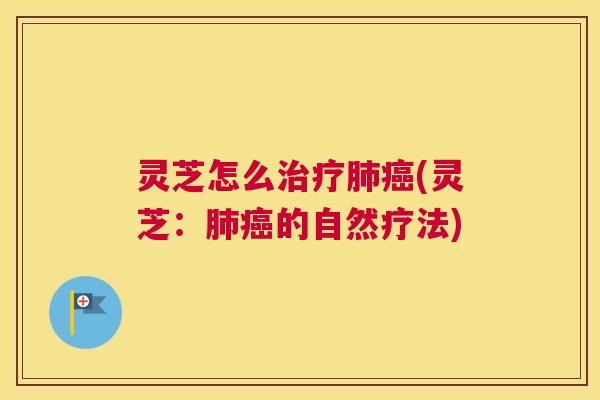 灵芝怎么治疗肺癌(灵芝：肺癌的自然疗法)