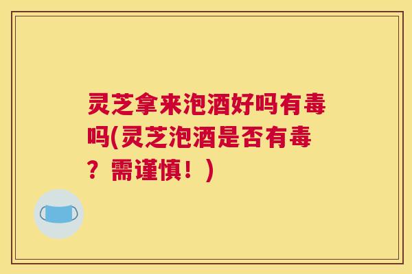 灵芝拿来泡酒好吗有毒吗(灵芝泡酒是否有毒？需谨慎！)
