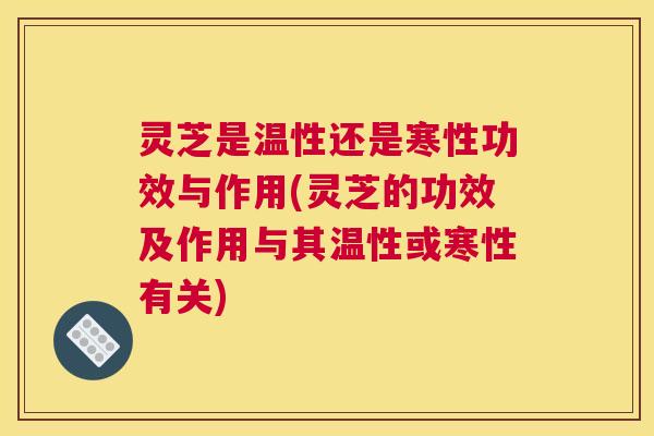 灵芝是温性还是寒性功效与作用(灵芝的功效及作用与其温性或寒性有关)