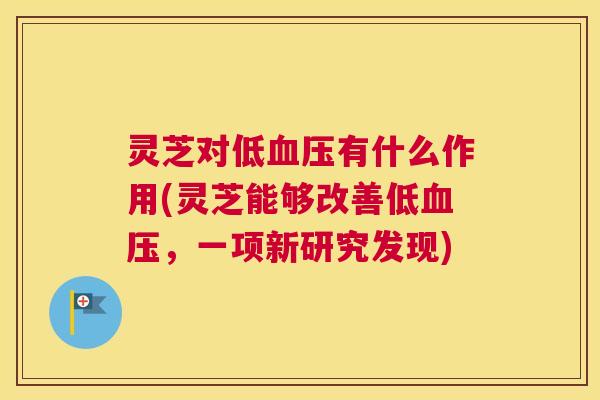 灵芝对低血压有什么作用(灵芝能够改善低血压，一项新研究发现)