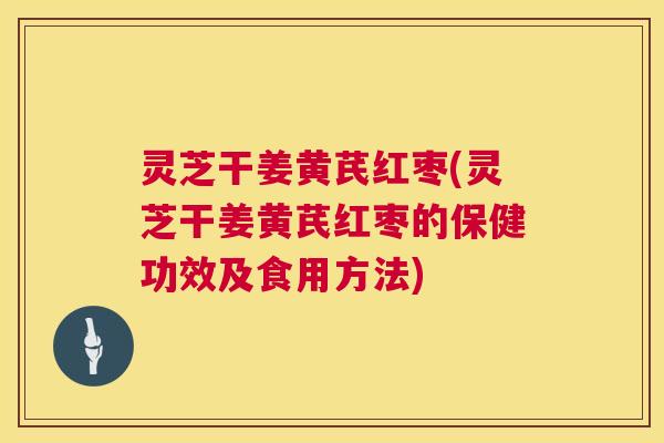 灵芝干姜黄芪红枣(灵芝干姜黄芪红枣的保健功效及食用方法)