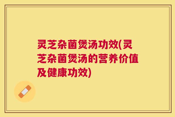 灵芝杂菌煲汤功效(灵芝杂菌煲汤的营养价值及健康功效)