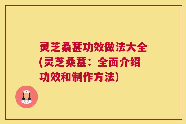灵芝桑葚功效做法大全(灵芝桑葚：全面介绍功效和制作方法)