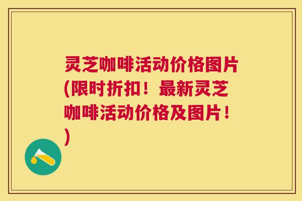 灵芝咖啡活动价格图片(限时折扣！最新灵芝咖啡活动价格及图片！)